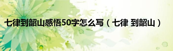七律到韶山感悟50字怎么写（七律 到韶山）