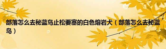 部落怎么去秘蓝岛止松要塞的白色熔岩犬（部落怎么去秘蓝岛）