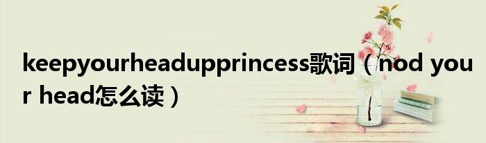 keepyourheadupprincess歌词（nod your head怎么读）