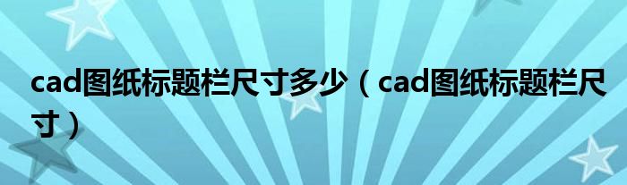cad图纸标题栏尺寸多少（cad图纸标题栏尺寸）