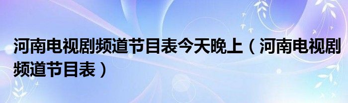 河南电视剧频道节目表今天晚上（河南电视剧频道节目表）