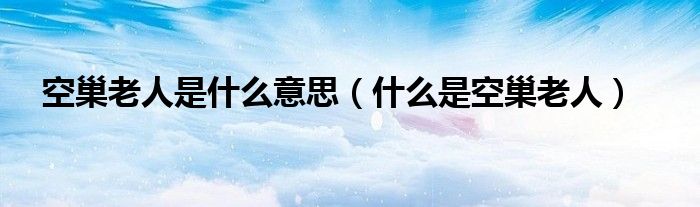 空巢老人是什么意思（什么是空巢老人）