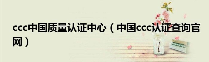 ccc中国质量认证中心（中国ccc认证查询官网）