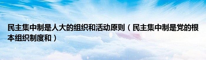 民主集中制是人大的组织和活动原则（民主集中制是党的根本组织制度和）