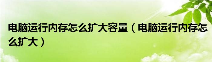 电脑运行内存怎么扩大容量（电脑运行内存怎么扩大）
