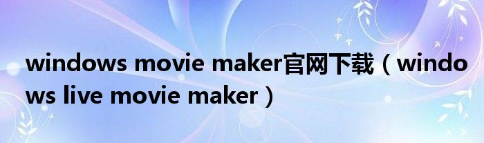 windows movie maker官网下载（windows live movie maker）