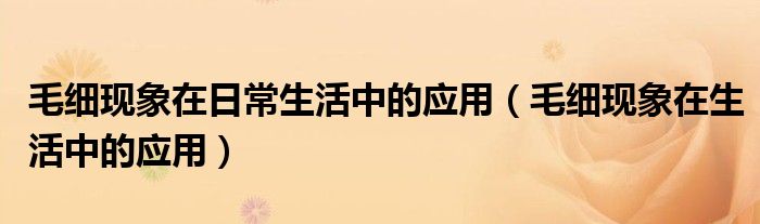 毛细现象在日常生活中的应用（毛细现象在生活中的应用）