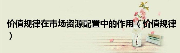 价值规律在市场资源配置中的作用（价值规律）