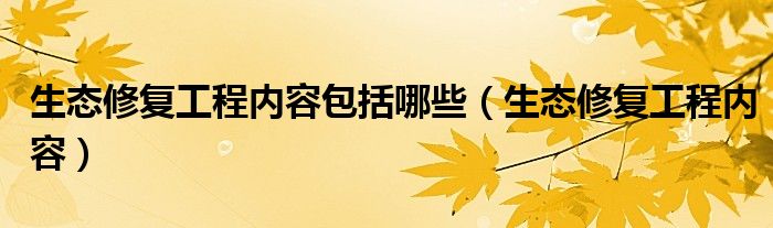生态修复工程内容包括哪些（生态修复工程内容）