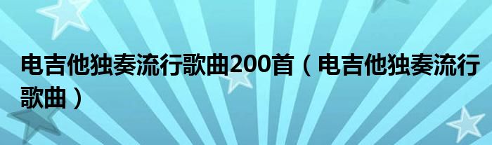 电吉他独奏流行歌曲200首（电吉他独奏流行歌曲）