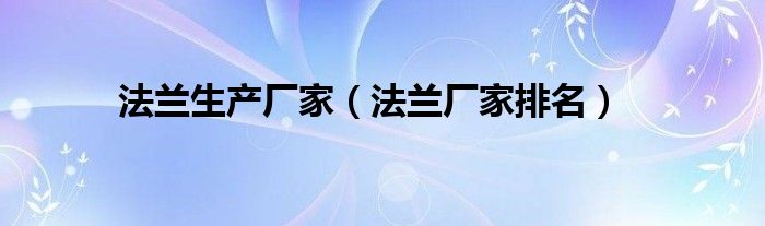 法兰生产厂家（法兰厂家排名）