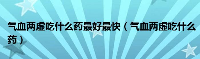 气血两虚吃什么药最好最快（气血两虚吃什么药）