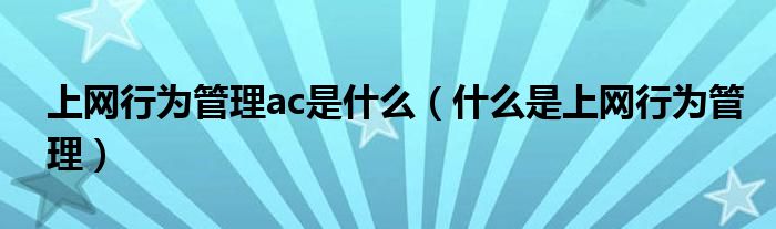 上网行为管理ac是什么（什么是上网行为管理）