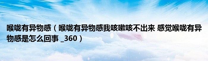 喉咙有异物感（喉咙有异物感我咳嗽咳不出来 感觉喉咙有异物感是怎么回事 _360）