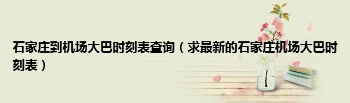 石家庄到机场大巴时刻表查询（求最新的石家庄机场大巴时刻表）