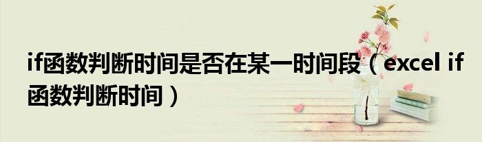 if函数判断时间是否在某一时间段（excel if函数判断时间）