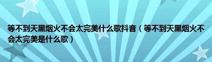 等不到天黑烟火不会太完美什么歌抖音（等不到天黑烟火不会太完美是什么歌）
