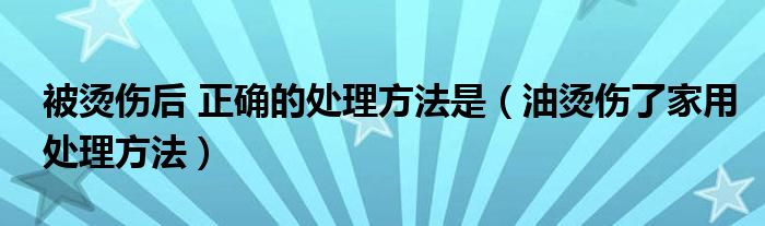 被烫伤后 正确的处理方法是（油烫伤了家用处理方法）