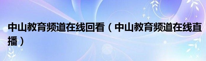 中山教育频道在线回看（中山教育频道在线直播）
