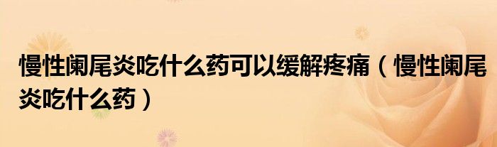 慢性阑尾炎吃什么药可以缓解疼痛（慢性阑尾炎吃什么药）