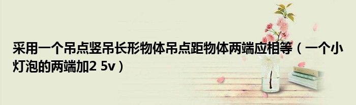 采用一个吊点竖吊长形物体吊点距物体两端应相等（一个小灯泡的两端加2 5v）