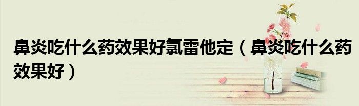 鼻炎吃什么药效果好氯雷他定（鼻炎吃什么药效果好）