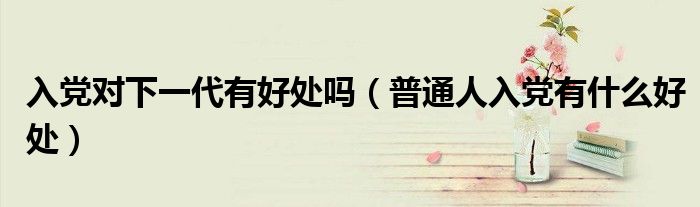 入党对下一代有好处吗（普通人入党有什么好处）