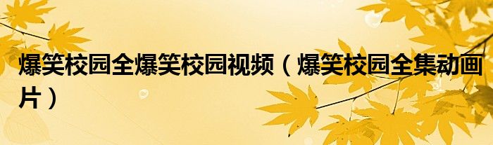 爆笑校园全爆笑校园视频（爆笑校园全集动画片）