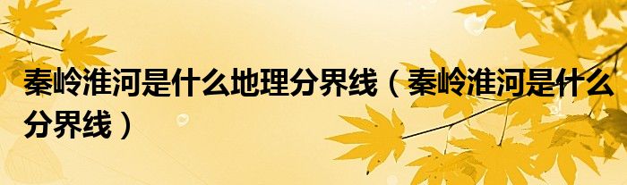 秦岭淮河是什么地理分界线（秦岭淮河是什么分界线）