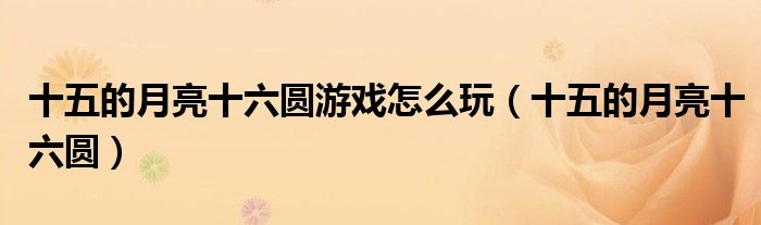 十五的月亮十六圆游戏怎么玩（十五的月亮十六圆）