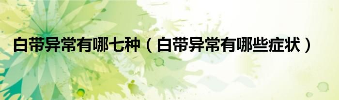 白带异常有哪七种（白带异常有哪些症状）