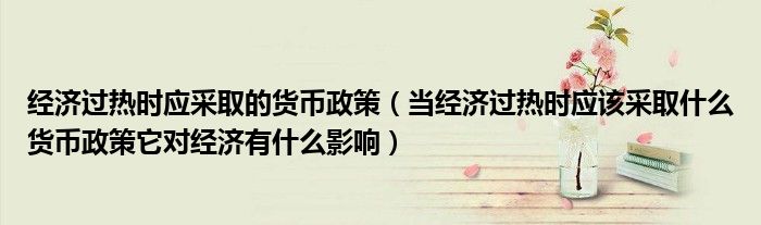 经济过热时应采取的货币政策（当经济过热时应该采取什么货币政策它对经济有什么影响）