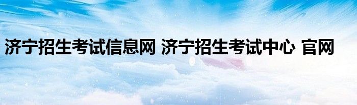 济宁招生考试信息网 济宁招生考试中心 官网