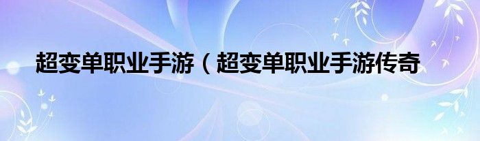 超变单职业手游（超变单职业手游传奇