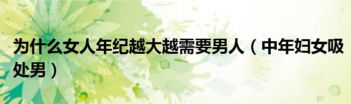 为什么女人年纪越大越需要男人（中年妇女吸处男）