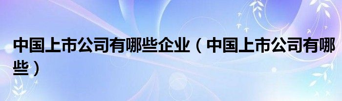 中国上市公司有哪些企业（中国上市公司有哪些）