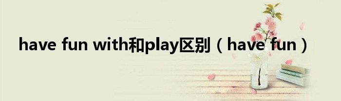have fun with和play区别（have fun）