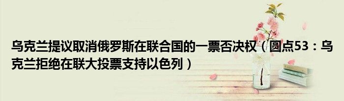 乌克兰提议取消俄罗斯在联合国的一票否决权（圆点53：乌克兰拒绝在联大投票支持以色列）