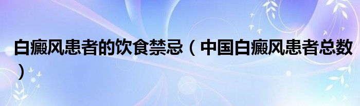 白癜风患者的饮食禁忌（中国白癜风患者总数）