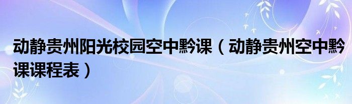 动静贵州阳光校园空中黔课（动静贵州空中黔课课程表）