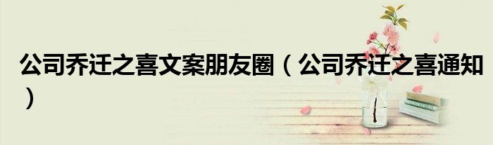 公司乔迁之喜文案朋友圈（公司乔迁之喜通知）