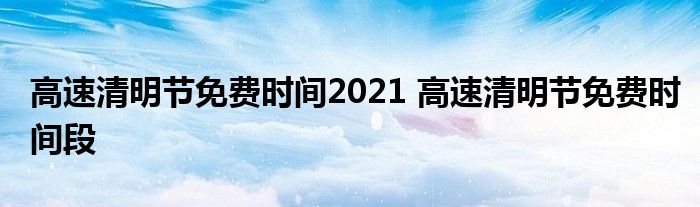 高速清明节免费时间2021 高速清明节免费时间段