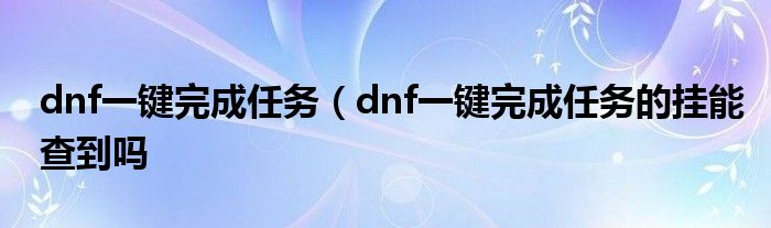 dnf一键完成任务（dnf一键完成任务的挂能查到吗