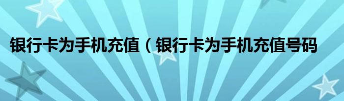 银行卡为手机充值（银行卡为手机充值号码