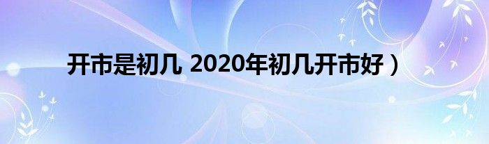 开市是初几 2020年初几开市好）