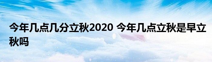 今年几点几分立秋2020 今年几点立秋是早立秋吗