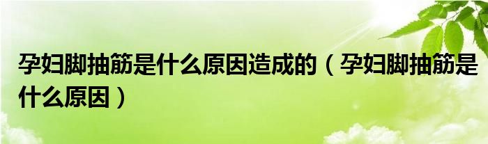 孕妇脚抽筋是什么原因造成的（孕妇脚抽筋是什么原因）