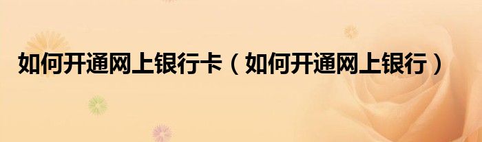 如何开通网上银行卡（如何开通网上银行）
