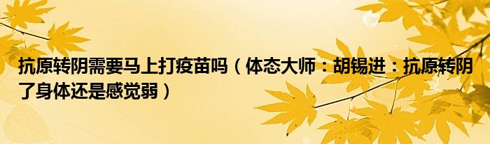 抗原转阴需要马上打疫苗吗（体态大师：胡锡进：抗原转阴了身体还是感觉弱）