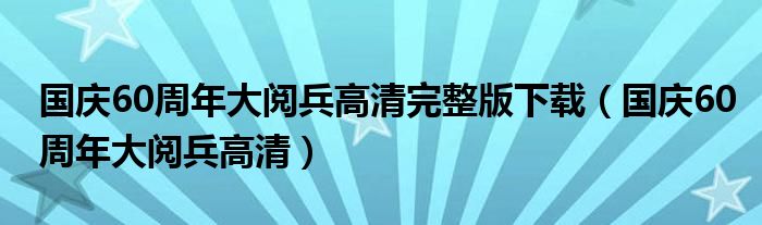 国庆60周年大阅兵高清完整版下载（国庆60周年大阅兵高清）